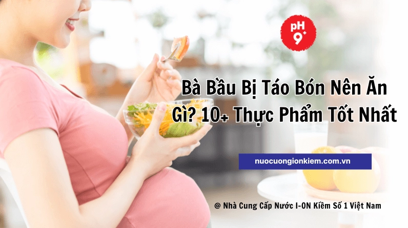 Bà bầu bị táo bón nên ăn gì? 10+ Thực phẩm tốt nhất