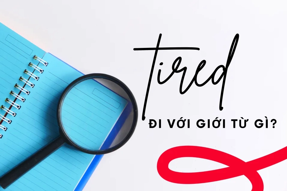 Tired + gì? Tired đi với giới từ gì? Cấu trúc và cách dùng A-Z