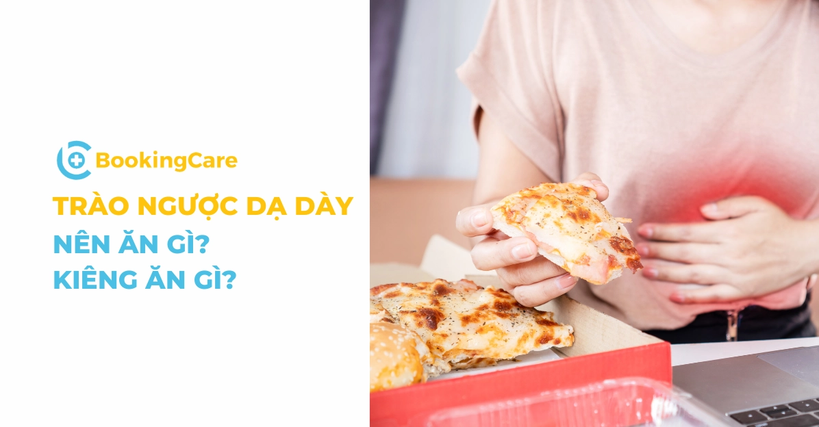 Trào ngược dạ dày nên ăn gì? Kiêng ăn gì?